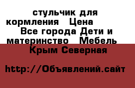 стульчик для кормления › Цена ­ 1 000 - Все города Дети и материнство » Мебель   . Крым,Северная